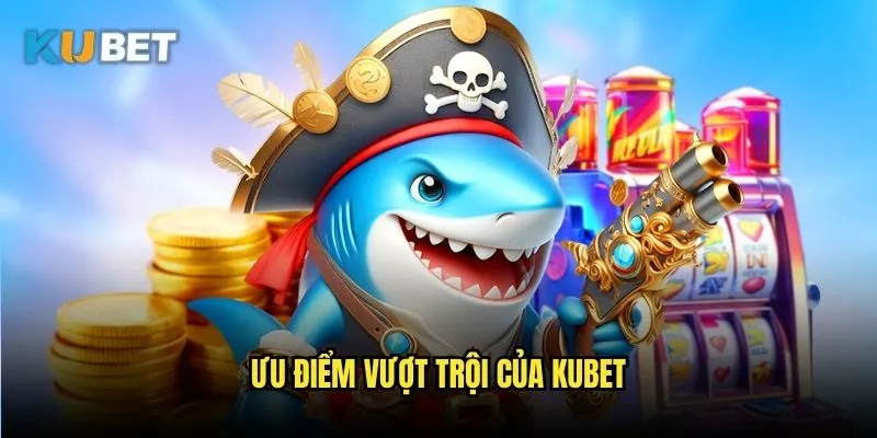 Ưu Điểm Vượt Trội Của Kubet