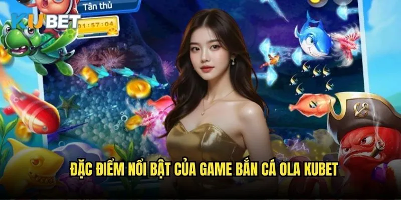 Bắn cá OLA Kubet - Đắm chìm trong đại dương vàng 2 Đặc điểm nổi bật của game bắn cá OLA Kubet